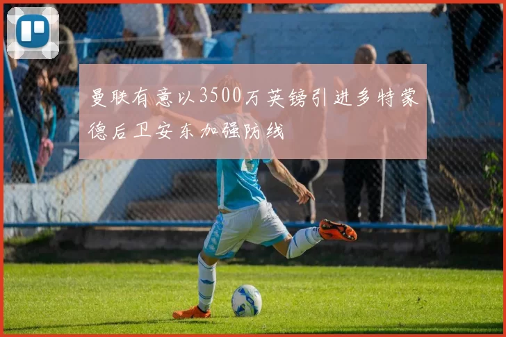 曼联有意以3500万英镑引进多特蒙德后卫安东加强防线