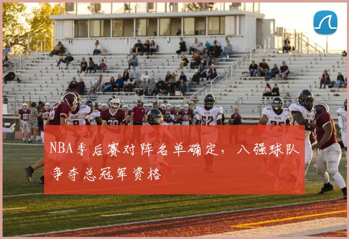 NBA季后赛对阵名单确定,八强球队争夺总冠军资格
