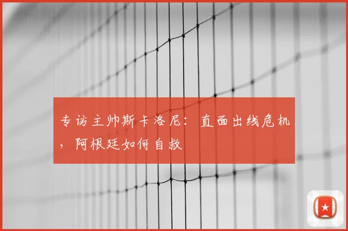 专访主帅斯卡洛尼:直面出线危机,阿根廷如何自救