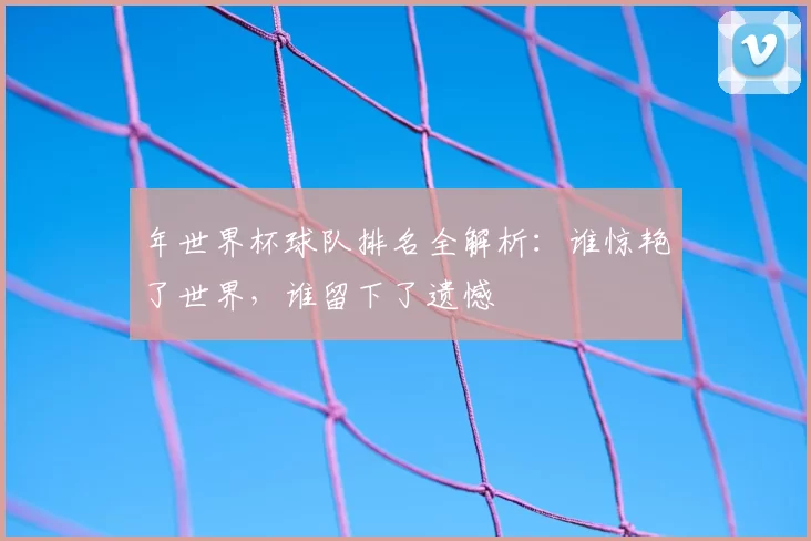 年世界杯球队排名全解析:谁惊艳了世界,谁留下了遗憾