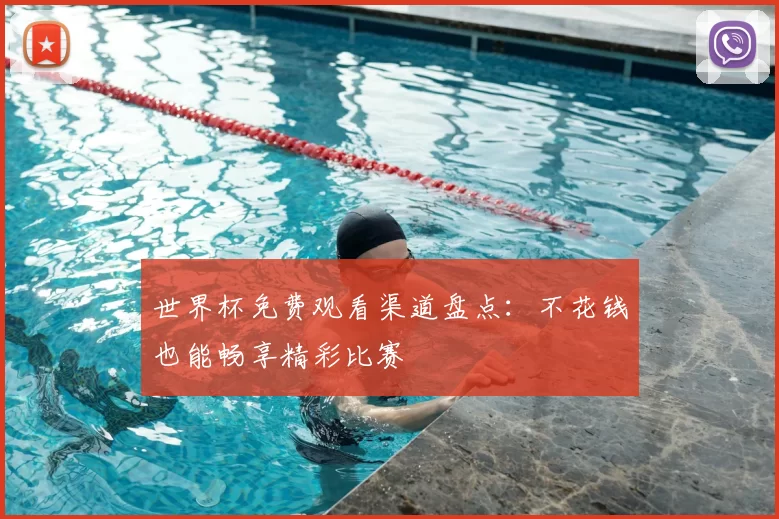 世界杯免费观看渠道盘点:不花钱也能畅享精彩比赛