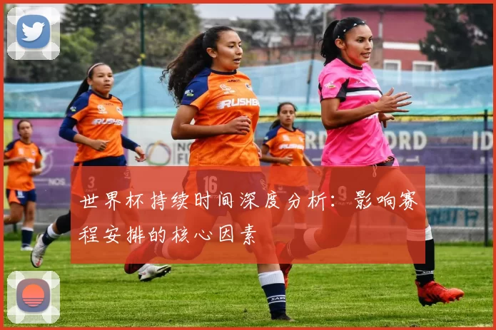 世界杯持续时间深度分析:影响赛程安排的核心因素