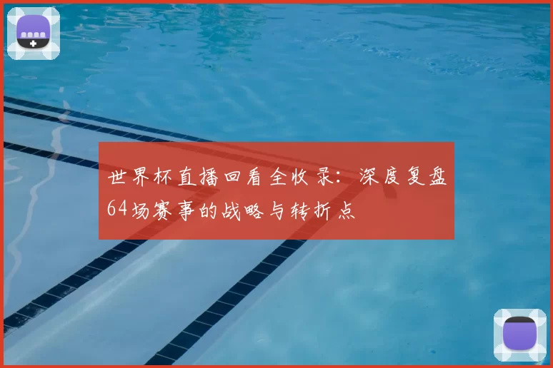 世界杯直播回看全收录:深度复盘64场赛事的战略与转折点