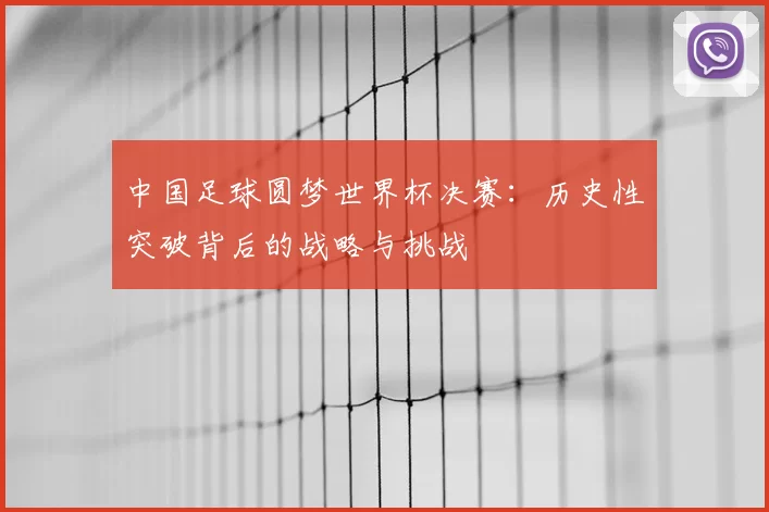 中国足球圆梦世界杯决赛:历史性突破背后的战略与挑战