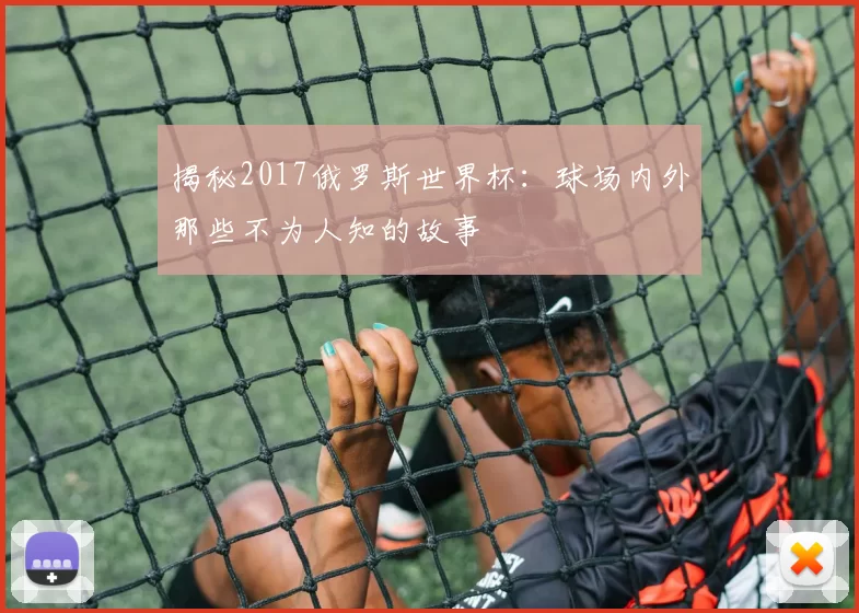 揭秘2017俄罗斯世界杯:球场内外那些不为人知的故事