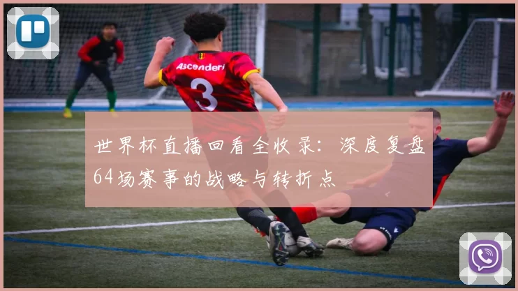世界杯直播回看全收录:深度复盘64场赛事的战略与转折点