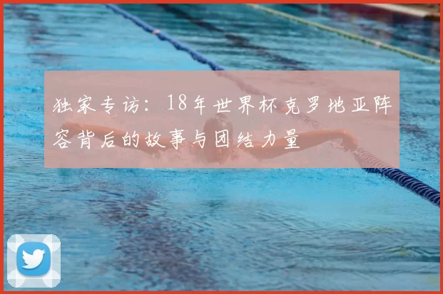独家专访：18年世界杯克罗地亚阵容背后的故事与团结力量