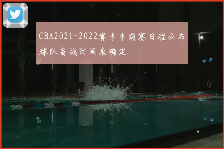 CBA2021-2022赛季季前赛日程公布球队备战时间表确定