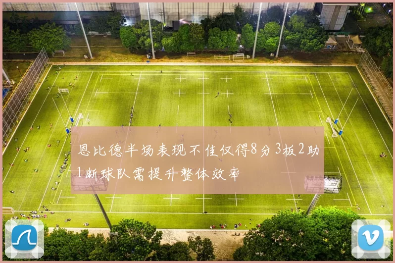 恩比德半场表现不佳仅得8分3板2助1断球队需提升整体效率