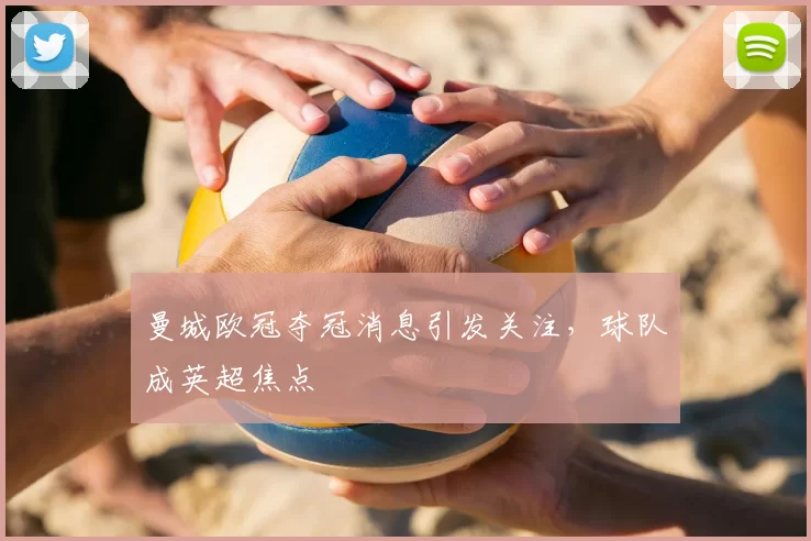 曼城欧冠夺冠消息引发关注,球队成英超焦点
