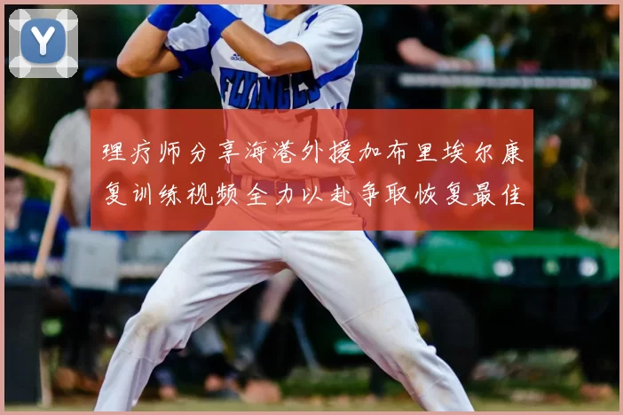 理疗师分享海港外援加布里埃尔康复训练视频全力以赴争取恢复最佳状态