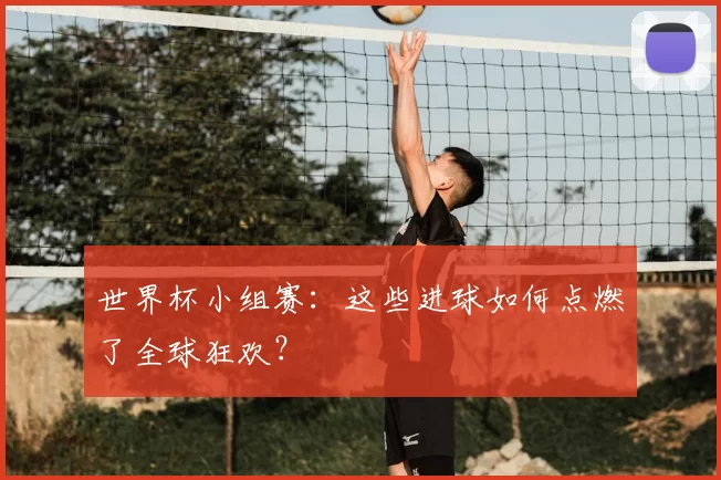 世界杯小组赛:这些进球如何点燃了全球狂欢?