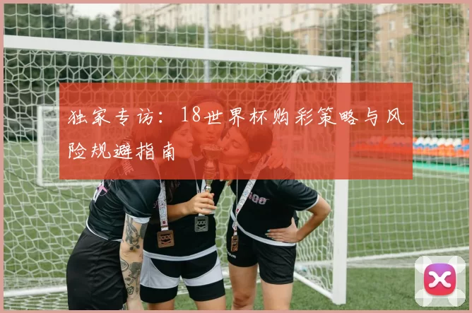 独家专访:18世界杯购彩策略与风险规避指南