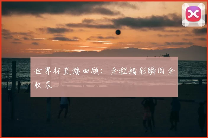 世界杯直播回顾:全程精彩瞬间全收录